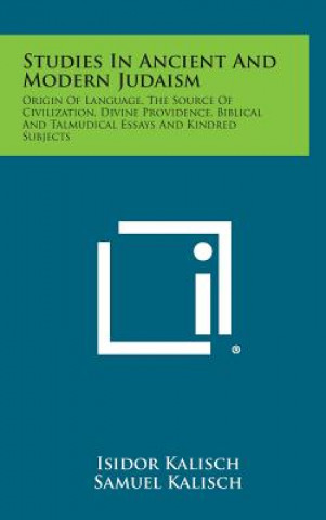 Kniha Studies in Ancient and Modern Judaism: Origin of Language, the Source of Civilization, Divine Providence, Biblical and Talmudical Essays and Kindred S Isidor Kalisch