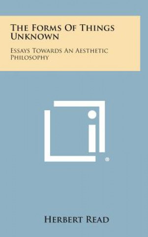 Carte The Forms of Things Unknown: Essays Towards an Aesthetic Philosophy Herbert Edward Read
