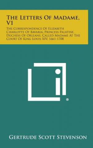 Kniha The Letters of Madame, V1: The Correspondence of Elizabeth Charlotte of Bavaria, Princess Palatine, Duchess of Orleans, Called Madame at the Cour Gertrude Scott Stevenson