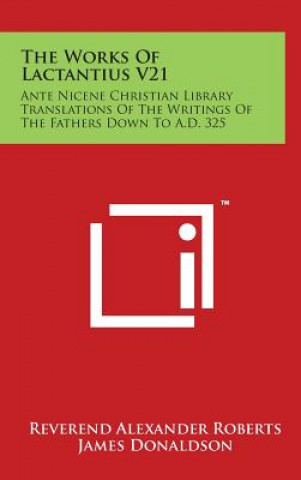 Könyv The Works Of Lactantius V21: Ante Nicene Christian Library Translations Of The Writings Of The Fathers Down To A.D. 325 Reverend Alexander Roberts