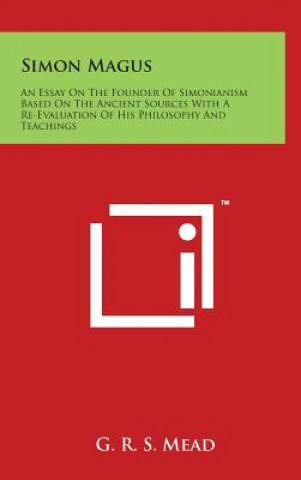 Könyv Simon Magus: An Essay on the Founder of Simonianism Based on the Ancient Sources with a Re-Evaluation of His Philosophy and Teachin G R S Mead