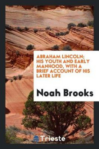 Книга Abraham Lincoln; His Youth and Early Manhood, with a Brief Account of His Later Life Noah Brooks