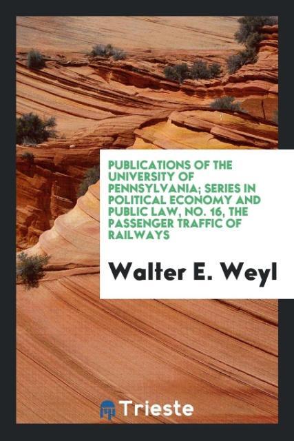 Książka Publications of the University of Pennsylvania; Series in Political Economy and Public Law, No. 16, the Passenger Traffic of Railways Walter E. Weyl