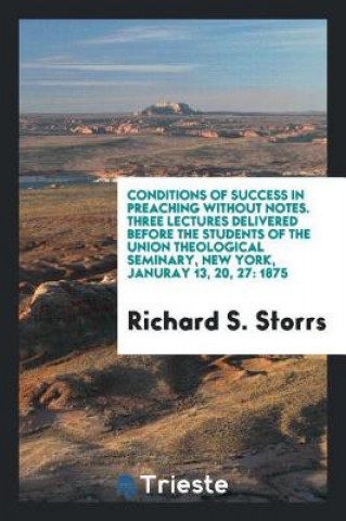 Kniha Conditions of Success in Preaching Without Notes. Three Lectures Delivered Before the Students of the Union Theological Seminary, New York, Januray 13 Richard S. Storrs