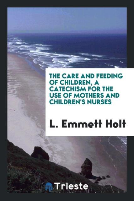 Książka Care and Feeding of Children; A Catechism for the Use of Mothers and Children's Nurses L Emmett Holt