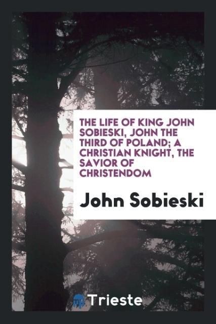 Carte Life of King John Sobieski, John the Third of Poland; A Christian Knight, the Savior of Christendom John Sobieski
