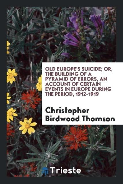 Carte Old Europe's Suicide; Or, the Building of a Pyramid of Errors, an Account of Certain Events in Europe During the Period, 1912-1919 Christopher Birdwood Thomson