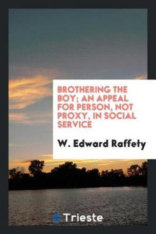 Könyv Brothering the Boy; An Appeal for Person, Not Proxy, in Social Service W. Edward Raffety