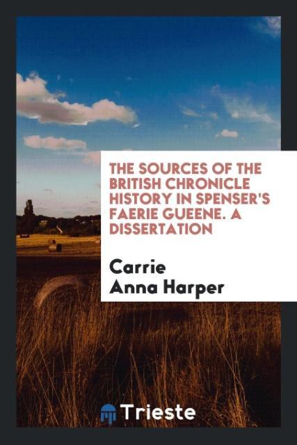 Kniha Sources of the British Chronicle History in Spenser's Faerie Gueene. a Dissertation Carrie Anna Harper