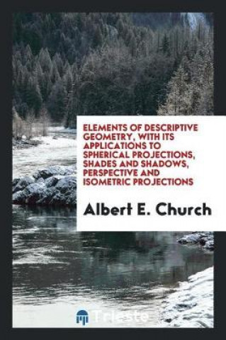 Knjiga Elements of Descriptive Geometry, with Its Applications to Spherical Projections, Shades and Shadows, Perspective and Isometric Projections Albert E. Church