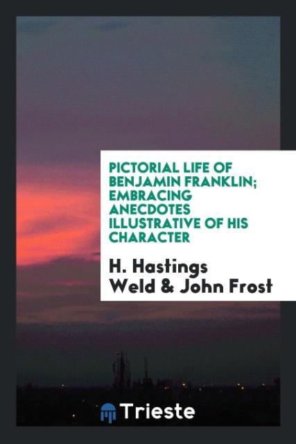 Kniha Pictorial Life of Benjamin Franklin; Embracing Anecdotes Illustrative of His Character H. Hastings Weld