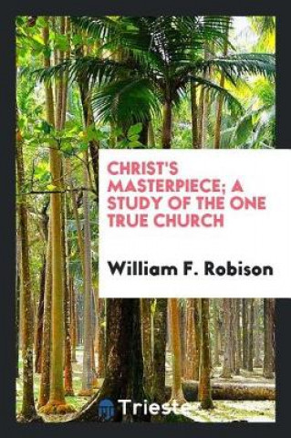 Kniha Christ's Masterpiece; A Study of the One True Church William F. Robison