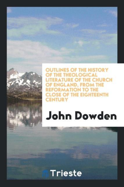 Książka Outlines of the History of the Theological Literature of the Church of England, from the Reformation to the Close of the Eighteenth Century John Dowden