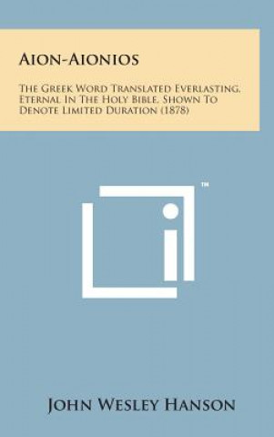 Książka Aion-Aionios: The Greek Word Translated Everlasting, Eternal in the Holy Bible, Shown to Denote Limited Duration (1878) John Wesley Hanson