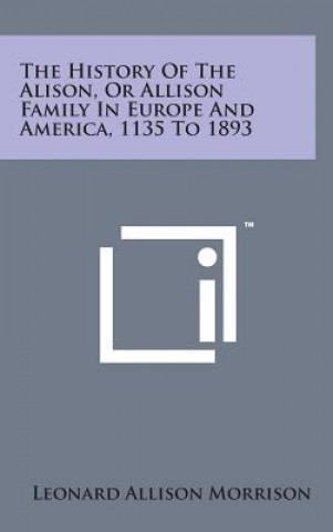 Kniha The History of the Alison, or Allison Family in Europe and America, 1135 to 1893 Leonard Allison Morrison