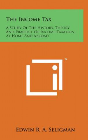 Carte The Income Tax: A Study of the History, Theory and Practice of Income Taxation at Home and Abroad Edwin R A Seligman