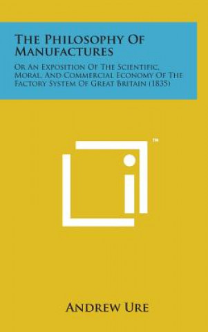 Książka The Philosophy of Manufactures: Or an Exposition of the Scientific, Moral, and Commercial Economy of the Factory System of Great Britain (1835) Andrew Ure