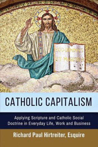 Carte Catholic Capitalism: Applying Scripture and Catholic Social Doctrine in Everyday Life, Work Andvolume 1 Richard Paul Hirtreiter