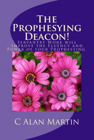 Kniha The Prophesying Deacon!: Servantry Work will Improve the Fluency and Power of your Prophesying. C Alan Martin