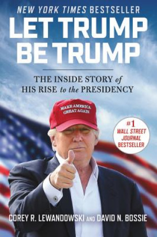 Carte Let Trump Be Trump: The Inside Story of His Rise to the Presidency Corey R. Lewandowski