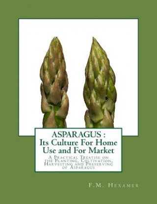 Kniha Asparagus: Its Culture For Home Use and For Market: A Practical Treatise on the Planting, Cultivation, Harvesting and Preserving F M Hexamer