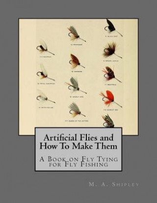 Kniha Artificial Flies and How To Make Them: A Book on Fly Tying for Fly Fishing M A Shipley