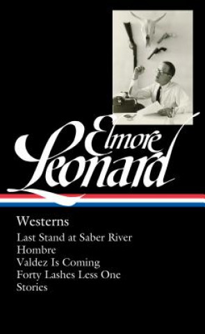 Kniha Elmore Leonard: Westerns (Loa #308): Last Stand at Saber River / Hombre / Valdez Is Coming / Forty Lashes Less One / Stories Elmore Leonard