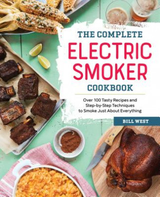 Könyv The Complete Electric Smoker Cookbook: Over 100 Tasty Recipes and Step-By-Step Techniques to Smoke Just about Everything Bill West