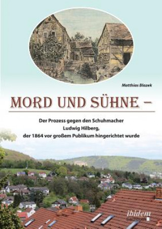 Carte Mord und Suhne. Der Prozess gegen den Schuhmacher Ludwig Hilberg, der 1864 vor grossem Publikum hingerichtet wurde Matthias Blazek