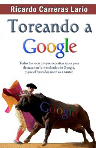 Kniha Toreando a Google: Todos los secretos que necesitas saber para destacar en los resultados de Google, y que el buscador no te va a contar Dr Ricardo Carreras