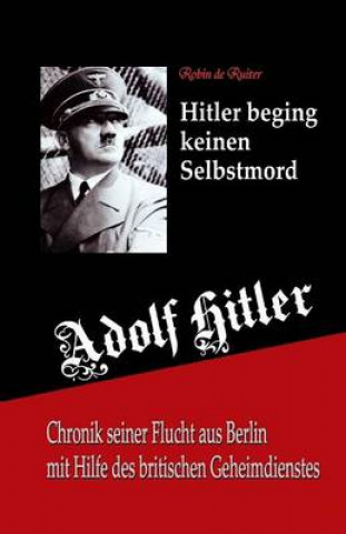 Kniha Adolf Hitler beging keinen Selbstmord: Chronik seiner Flucht aus Berlin mit Hilfe des britischen Geheimdienstes Robin De Ruiter
