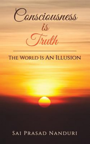 Carte Consciousness Is Truth: The World Is An Illusion Sai Prasad Nanduri