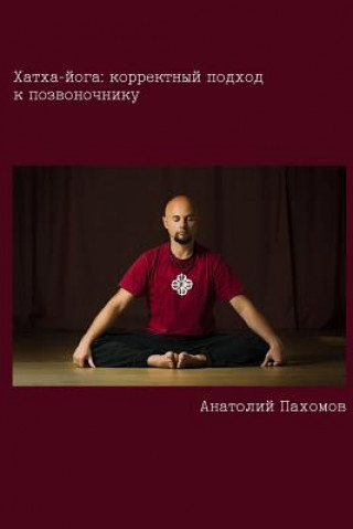 Könyv Hatha Yoga: Correct Approach to the Spine (Russian): Author Provides Conclusive Proof That It Is Necessary to Use Conscious Approa Anatoliy Pakhomov