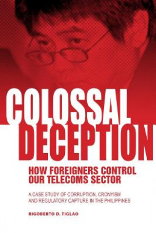 Kniha Colossal Deception: How Foreigners Control Our Telecoms Sector: A Case Study of Corruption, Cronyism and Regulatory Capture in the Philipp Rigoberto D Tiglao