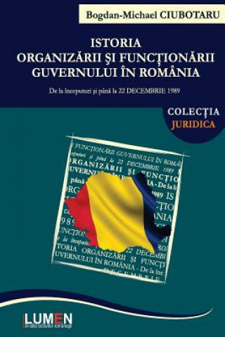 Könyv Istoria Organizarii Si Functionarii Guvernului in Romania: de la Inceputuri Si Pana La 22 Decembrie 1989 Bogdan Michael Ciubotaru