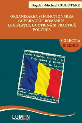 Kniha Organizarea Si Functionarea Guvernului Romaniei: Legislatie, Doctrina Si Practica Politica Bogdan Michael Ciubotaru