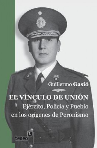 Carte El vínculo de unión: Ejército, Policía y Pueblo en los orígenes del Peronismo Guillermo Gasio