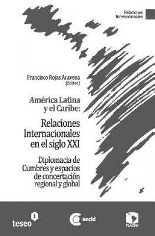 Książka América Latina y el Caribe: Relaciones Internacionales en el siglo XXI: Diplomacia de Cumbres y espacios de concertación regional y global Francisco Rojas Aravena