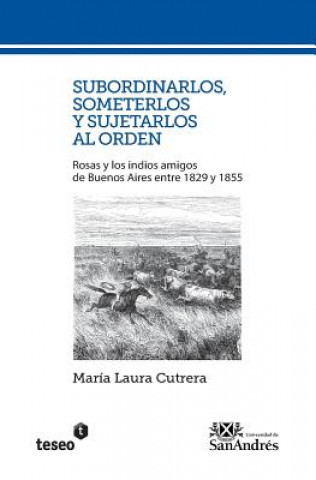 Książka Subordinarlos, someterlos y sujetarlos al orden: Rosas y los indios amigos de Buenos Aires entre 1829 y 1855 Maria Laura Cutrera