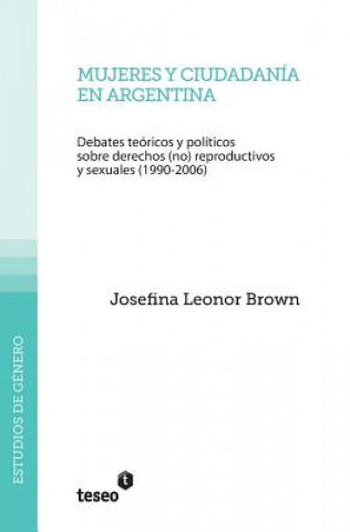 Книга Mujeres y ciudadanía en Argentina: Debates teóricos y políticos sobre derechos (no) reproductivos y sexuales (1990-2006) Josefina Leonor Brown