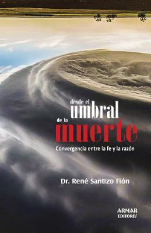 Книга Desde el umbral de la muerte: Convergencia entre la fe y la razón Dr Rene Santizo