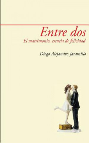 Könyv Entre DOS: El Matrimonio, Escuela de Felicidad Ph D Diego Alejandro Jaramillo