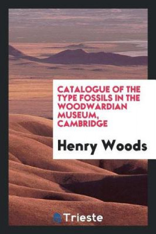 Kniha Catalogue of the Type Fossils in the Woodwardian Museum, Cambridge Henry Woods