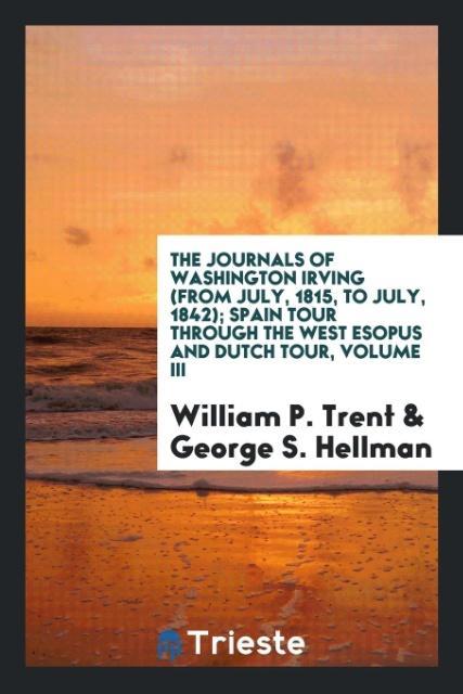 Книга Journals of Washington Irving (from July, 1815, to July, 1842); Spain Tour Through the West Esopus and Dutch Tour, Volume III William P. Trent