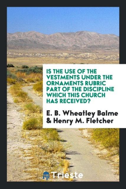 Kniha Is the Use of the Vestments Under the Ornaments Rubric Part of the Discipline Which This Church Has Received? E. B. Wheatley Balme