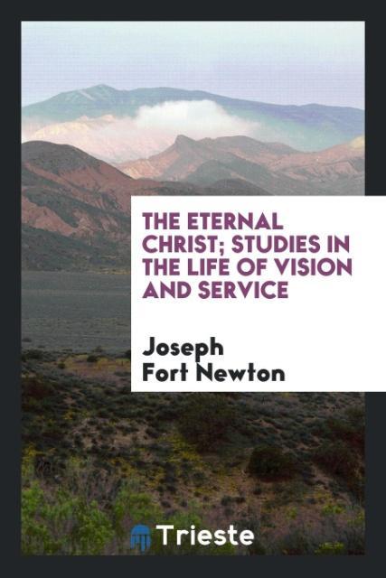 Book Eternal Christ; Studies in the Life of Vision and Service Joseph Fort Newton