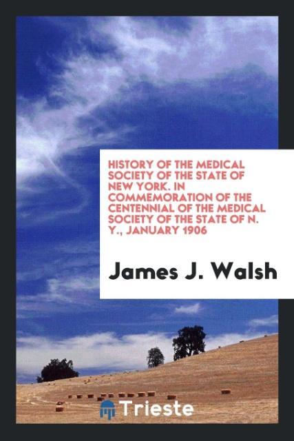 Kniha History of the Medical Society of the State of New York. in Commemoration of the Centennial of the Medical Society of the State of N. Y., January 1906 James J. Walsh