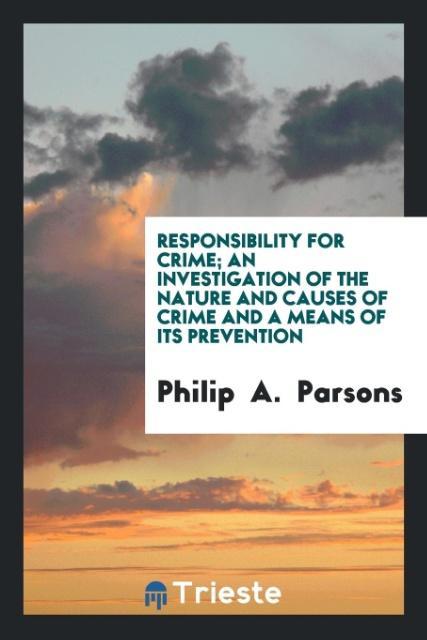 Könyv Responsibility for crime; an investigation of the nature and causes of crime and a means of its prevention Philip A. Parsons