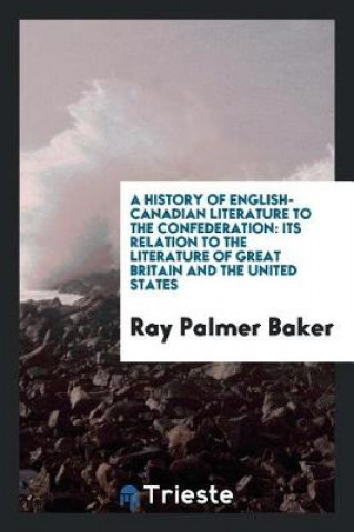 Kniha History of English-Canadian Literature to the Confederation Ray Palmer Baker
