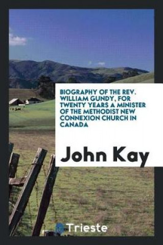 Книга Biography of the Rev. William Gundy, for Twenty Years a Minister of the Methodist New Connexion Church in Canada John Kay